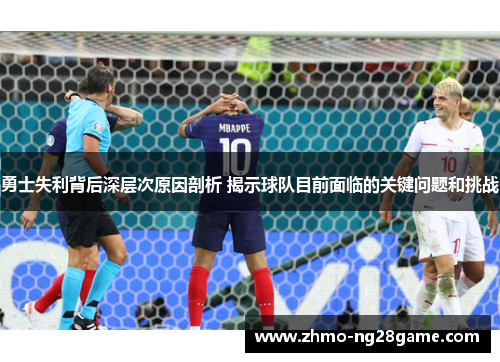 勇士失利背后深层次原因剖析 揭示球队目前面临的关键问题和挑战