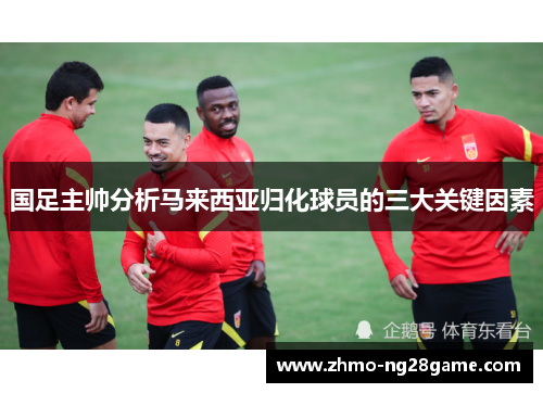 国足主帅分析马来西亚归化球员的三大关键因素