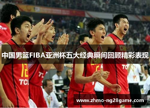 中国男篮FIBA亚洲杯五大经典瞬间回顾精彩表现