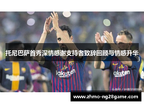 托尼巴萨首秀深情感谢支持者致辞回顾与情感升华