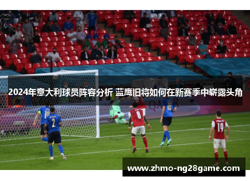 2024年意大利球员阵容分析 蓝鹰旧将如何在新赛季中崭露头角