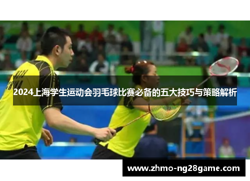 2024上海学生运动会羽毛球比赛必备的五大技巧与策略解析