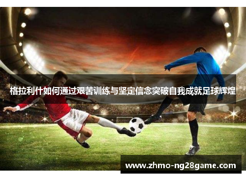 格拉利什如何通过艰苦训练与坚定信念突破自我成就足球辉煌