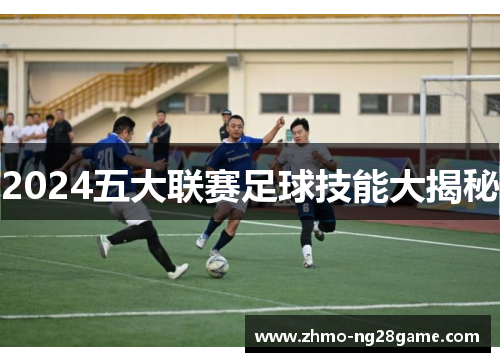 2024五大联赛足球技能大揭秘