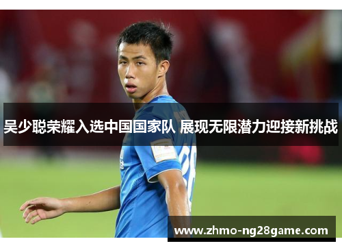 吴少聪荣耀入选中国国家队 展现无限潜力迎接新挑战