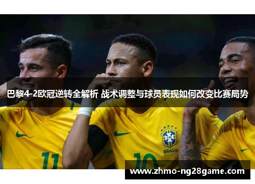 巴黎4-2欧冠逆转全解析 战术调整与球员表现如何改变比赛局势