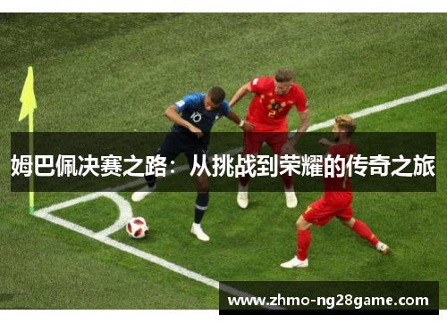 姆巴佩决赛之路：从挑战到荣耀的传奇之旅
