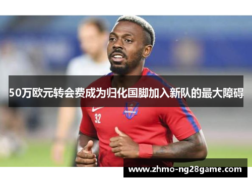 50万欧元转会费成为归化国脚加入新队的最大障碍