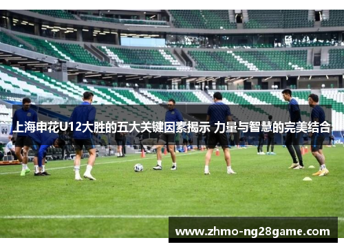 上海申花U12大胜的五大关键因素揭示 力量与智慧的完美结合