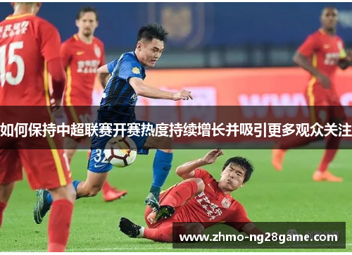 如何保持中超联赛开赛热度持续增长并吸引更多观众关注