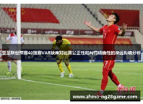 亚足联世预赛40强赛VAR缺席对比赛公正性和判罚精确性的深远影响分析
