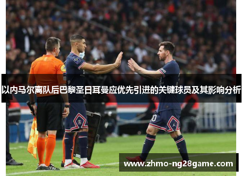 以内马尔离队后巴黎圣日耳曼应优先引进的关键球员及其影响分析