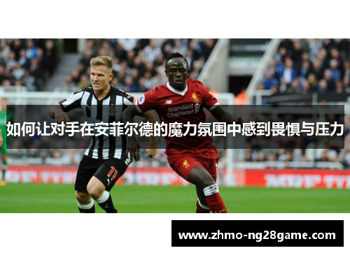 如何让对手在安菲尔德的魔力氛围中感到畏惧与压力