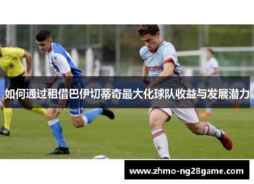 如何通过租借巴伊切蒂奇最大化球队收益与发展潜力