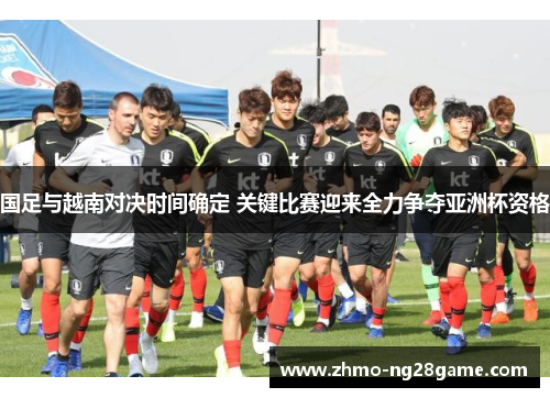 国足与越南对决时间确定 关键比赛迎来全力争夺亚洲杯资格