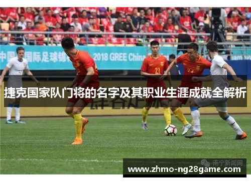 捷克国家队门将的名字及其职业生涯成就全解析