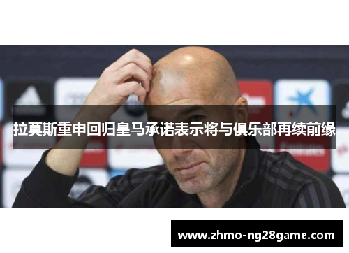 拉莫斯重申回归皇马承诺表示将与俱乐部再续前缘