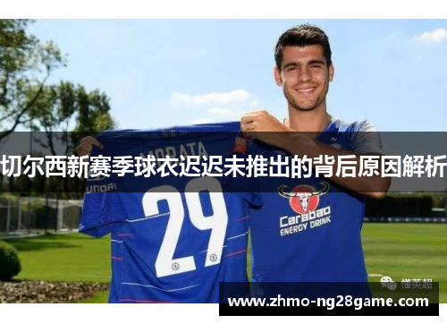 切尔西新赛季球衣迟迟未推出的背后原因解析