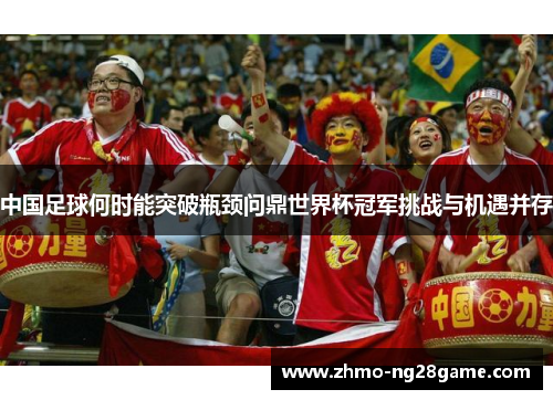 中国足球何时能突破瓶颈问鼎世界杯冠军挑战与机遇并存
