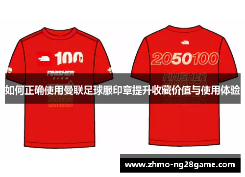 如何正确使用曼联足球服印章提升收藏价值与使用体验