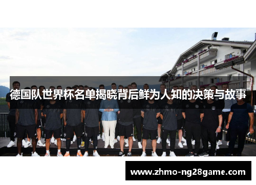 德国队世界杯名单揭晓背后鲜为人知的决策与故事