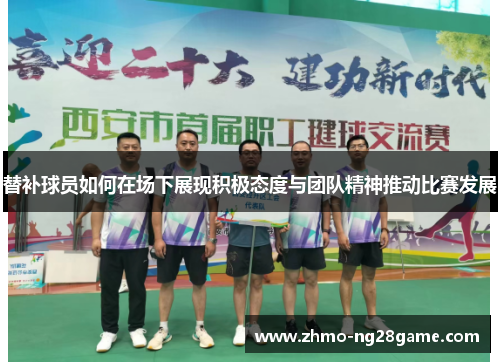 替补球员如何在场下展现积极态度与团队精神推动比赛发展