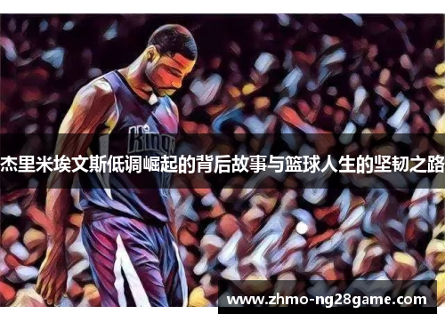 杰里米埃文斯低调崛起的背后故事与篮球人生的坚韧之路