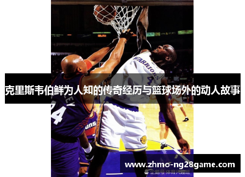 克里斯韦伯鲜为人知的传奇经历与篮球场外的动人故事