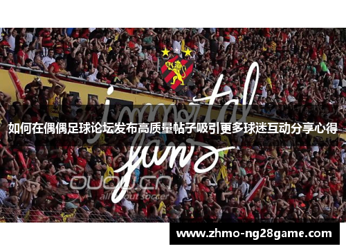 如何在偶偶足球论坛发布高质量帖子吸引更多球迷互动分享心得