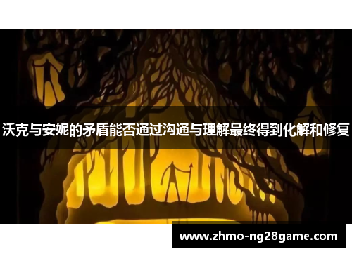 沃克与安妮的矛盾能否通过沟通与理解最终得到化解和修复