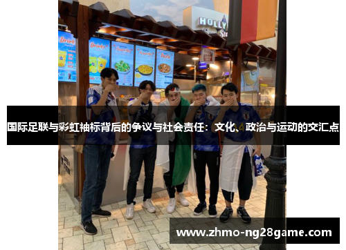 国际足联与彩虹袖标背后的争议与社会责任：文化、政治与运动的交汇点