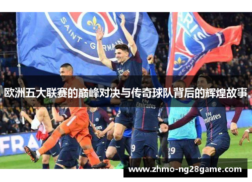 欧洲五大联赛的巅峰对决与传奇球队背后的辉煌故事