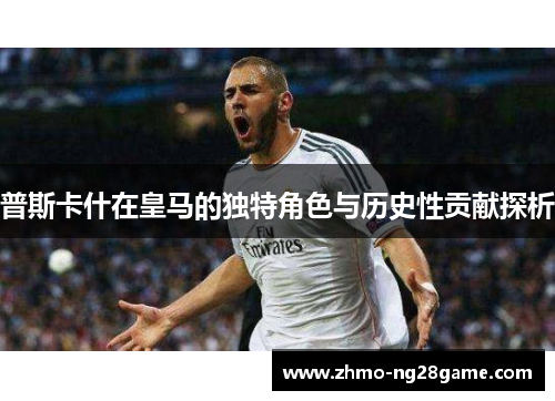 普斯卡什在皇马的独特角色与历史性贡献探析