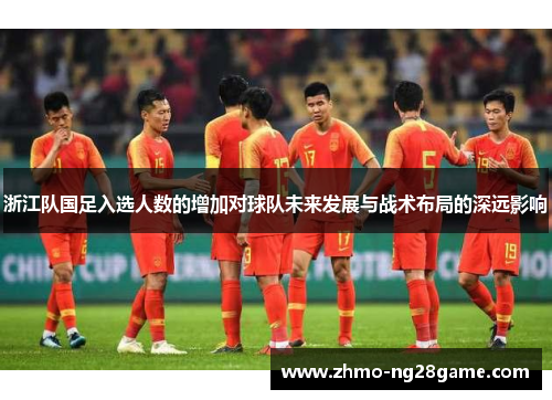 浙江队国足入选人数的增加对球队未来发展与战术布局的深远影响