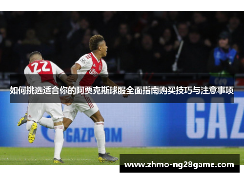 如何挑选适合你的阿贾克斯球服全面指南购买技巧与注意事项