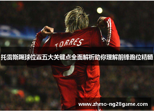 托雷斯踢球位置五大关键点全面解析助你理解前锋跑位精髓