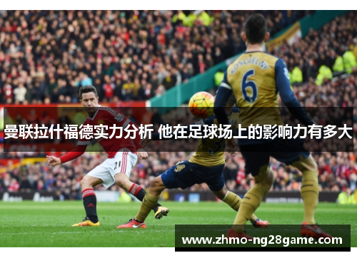 曼联拉什福德实力分析 他在足球场上的影响力有多大