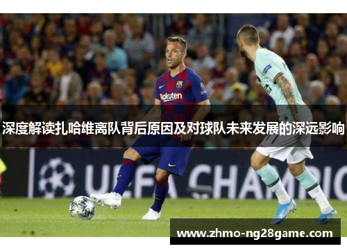 深度解读扎哈维离队背后原因及对球队未来发展的深远影响