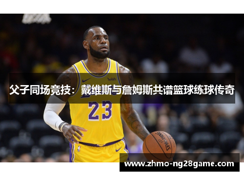 父子同场竞技：戴维斯与詹姆斯共谱篮球练球传奇