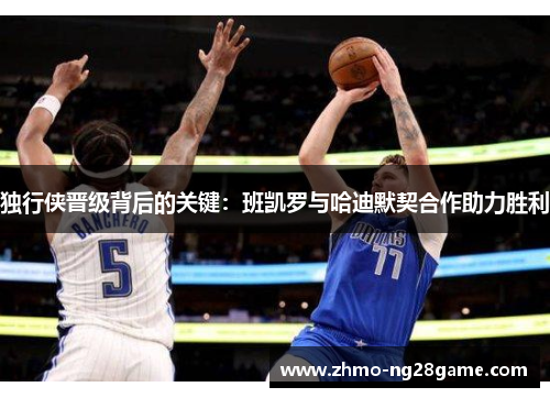 独行侠晋级背后的关键：班凯罗与哈迪默契合作助力胜利