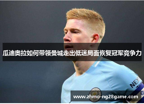 瓜迪奥拉如何带领曼城走出低迷局面恢复冠军竞争力