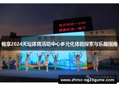 畅享2024天坛体育活动中心多元化体验探索与乐趣指南