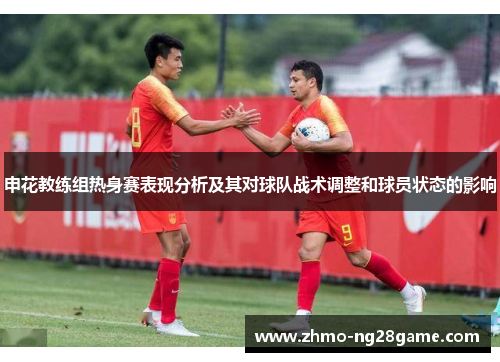 申花教练组热身赛表现分析及其对球队战术调整和球员状态的影响