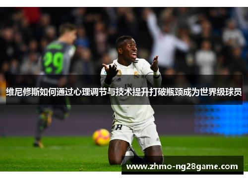 维尼修斯如何通过心理调节与技术提升打破瓶颈成为世界级球员