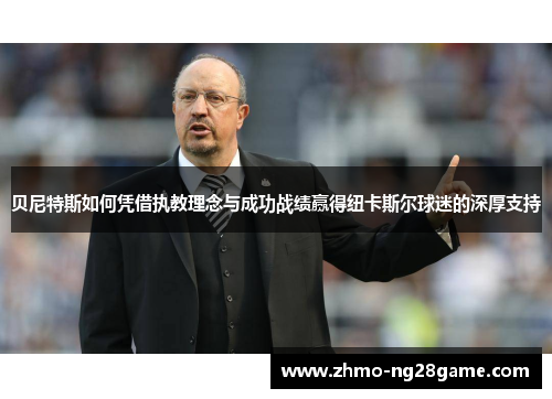 贝尼特斯如何凭借执教理念与成功战绩赢得纽卡斯尔球迷的深厚支持