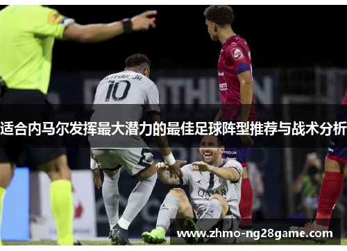 适合内马尔发挥最大潜力的最佳足球阵型推荐与战术分析