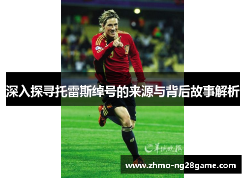 深入探寻托雷斯绰号的来源与背后故事解析