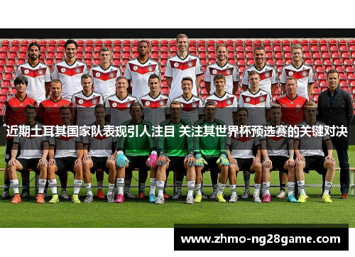 近期土耳其国家队表现引人注目 关注其世界杯预选赛的关键对决