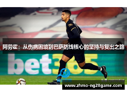 阿劳霍：从伤病困境到巴萨防线核心的坚持与复出之路
