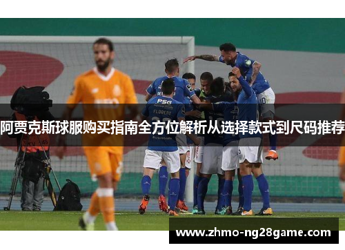 阿贾克斯球服购买指南全方位解析从选择款式到尺码推荐